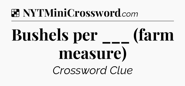 Solution: Bushels per ___ (farm measure) - NYT Crossword