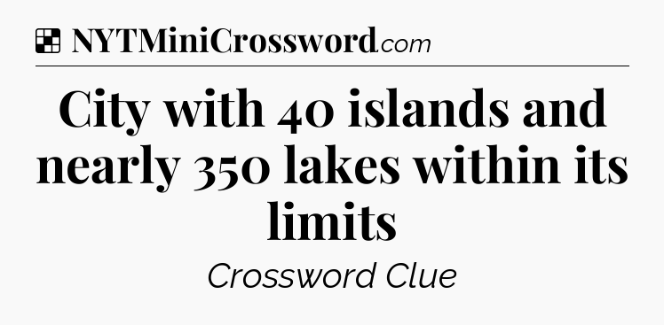 Solution: City with 40 islands and nearly 350 lakes within its limits - NYT Crossword