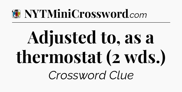 Adjusted to, as a thermostat (2 wds.) Crossword Clue