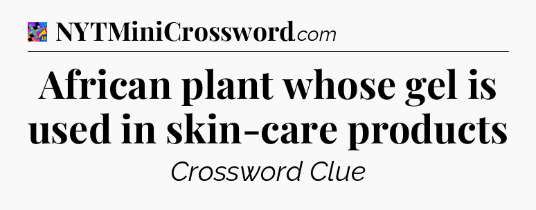 African plant whose gel is used in skin-care products Crossword Clue