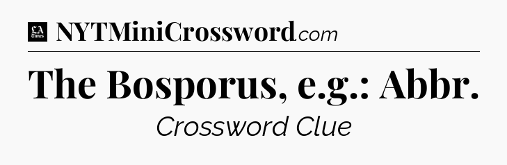 The Bosporus, e.g.: Abbr - LA Times Crossword