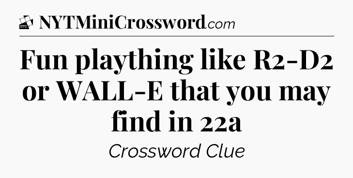 Fun plaything like R2-D2 or WALL-E that you may find in 22a - Daily Themed Classic Crossword