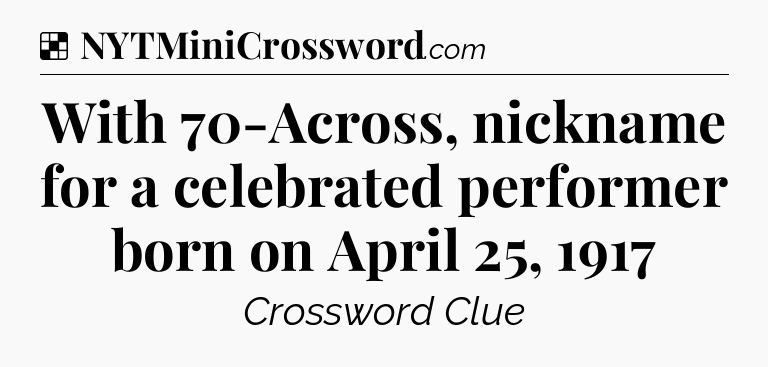 Solution: With 70-Across, nickname for a celebrated performer born on April 25, 1917 - NYT Crossword