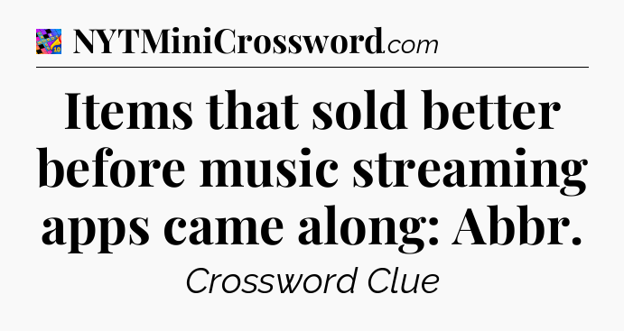 Items that sold better before music streaming apps came along: Abbr Crossword Clue