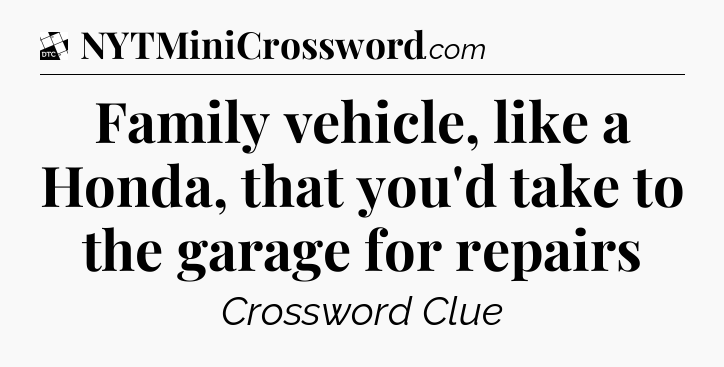 Family vehicle, like a Honda, that you'd take to the garage for repairs - Daily Themed Classic Crossword