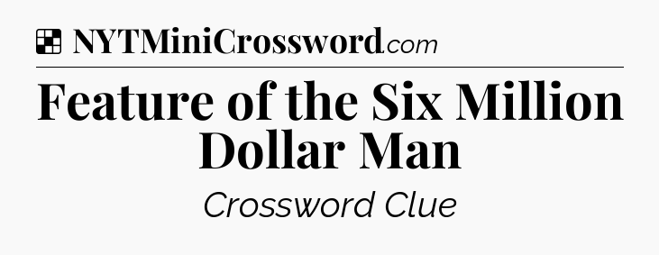 Solution: Feature of the Six Million Dollar Man - NYT Crossword