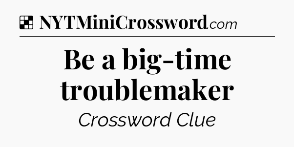 Solution: Be a big-time troublemaker - NYT Crossword
