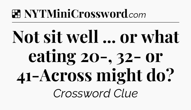 Solution: Not sit well ... or what eating 20-, 32- or 41-Across might do - NYT Crossword
