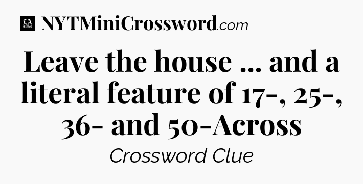 Leave the house ... and a literal feature of 17-, 25-, 36- and 50-Across - LA Times Crossword