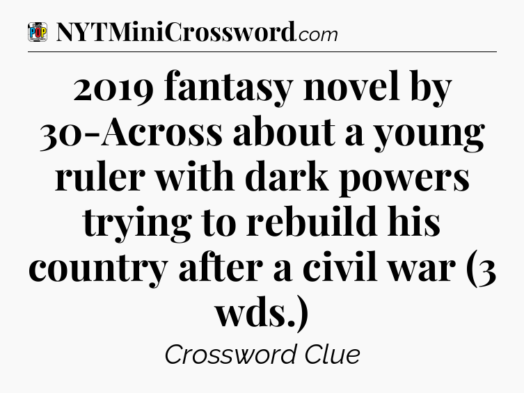 2019 fantasy novel by 30-Across about a young ruler with dark powers trying to rebuild his country after a civil war (3 wds.) Crossword Clue