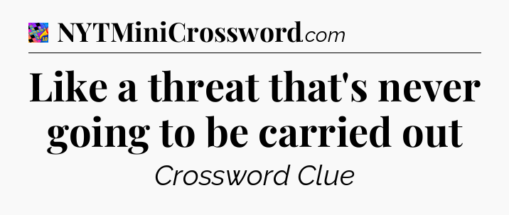 Like a threat that's never going to be carried out Crossword Clue