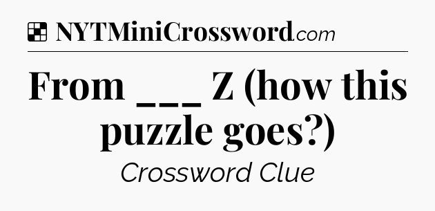 Solution: From ___ Z (how this puzzle goes?) - NYT Crossword