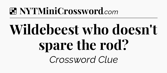 Solution: Wildebeest who doesn't spare the rod - NYT Crossword