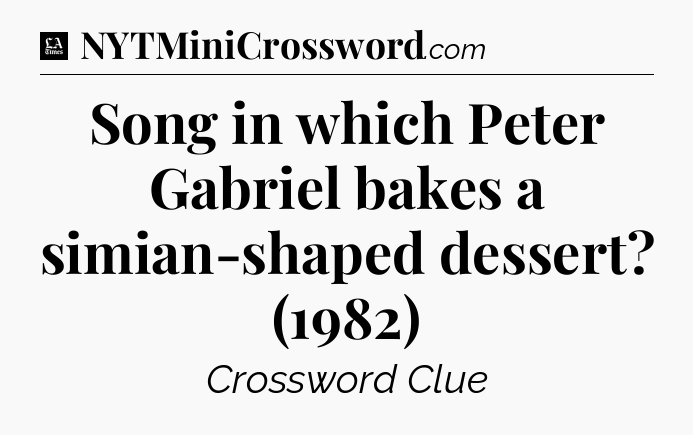Song in which Peter Gabriel bakes a simian-shaped dessert? (1982) - LA Times Crossword
