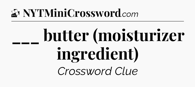 ___ butter (moisturizer ingredient) - Daily Themed Classic Crossword