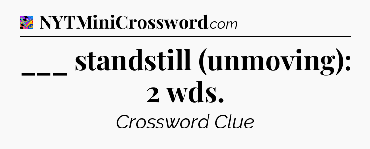 ___ standstill (unmoving): 2 wds Crossword Clue