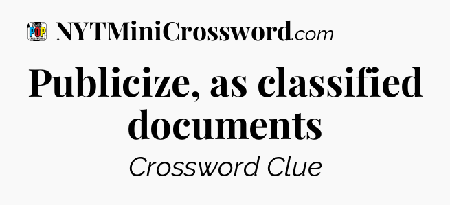 Publicize, as classified documents Crossword Clue