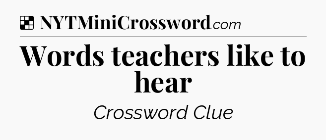 Solution: Words teachers like to hear - NYT Crossword