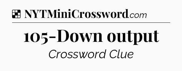 Solution: 105-Down output - NYT Crossword