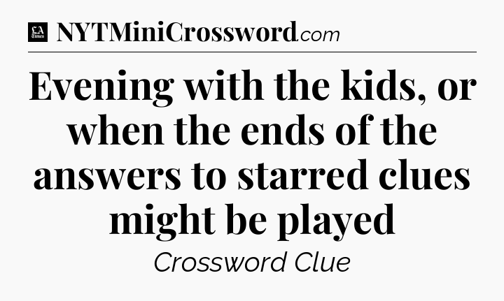 Evening with the kids, or when the ends of the answers to starred clues might be played - LA Times Crossword