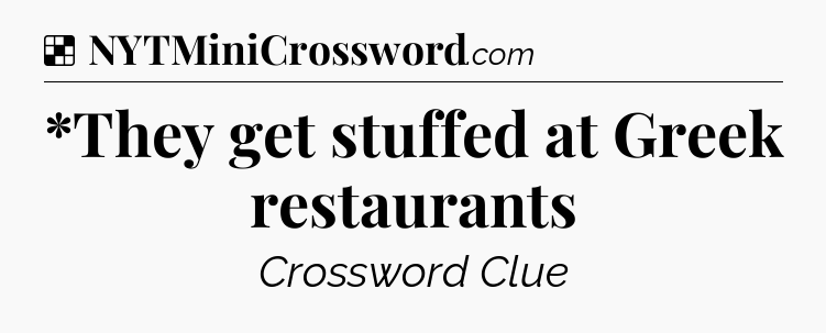 Solution: *They get stuffed at Greek restaurants - NYT Crossword