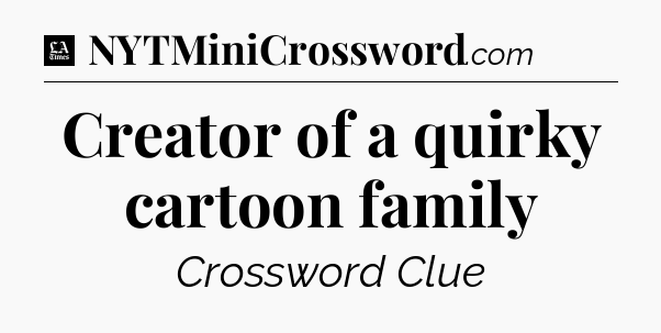 Creator of a quirky cartoon family - LA Times Crossword