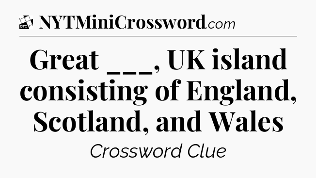 Great ___, UK island consisting of England, Scotland, and Wales - Daily Themed Classic Crossword