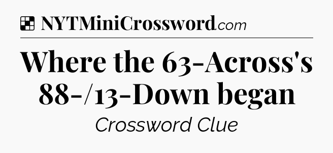 Solution: Where the 63-Across's 88-/13-Down began - NYT Crossword