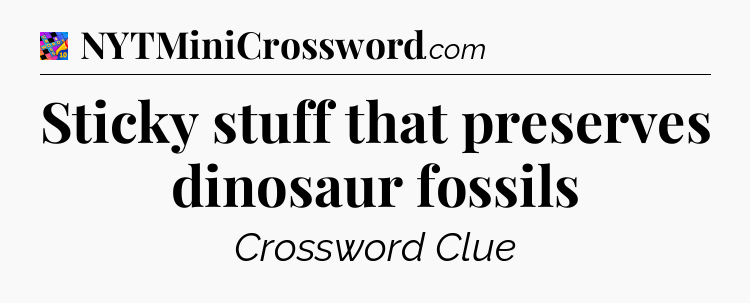 Sticky stuff that preserves dinosaur fossils Crossword Clue