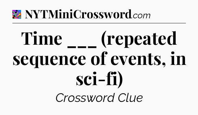 Time ___ (repeated sequence of events, in sci-fi) Crossword Clue