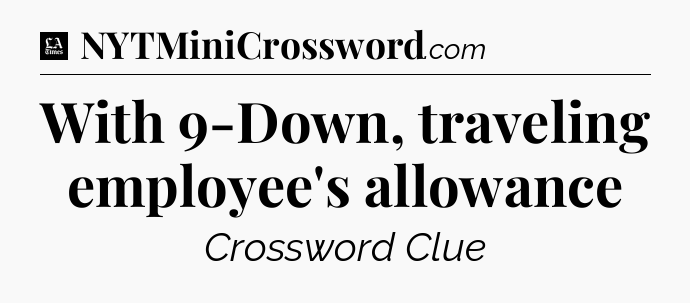 With 9-Down, traveling employee's allowance - LA Times Crossword