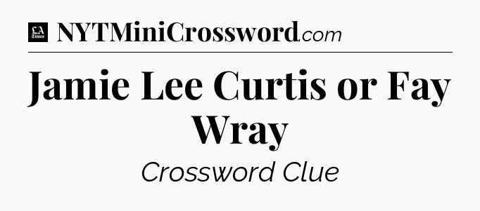 Jamie Lee Curtis or Fay Wray - LA Times Crossword
