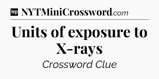 Units of exposure to X-rays Crossword Clue