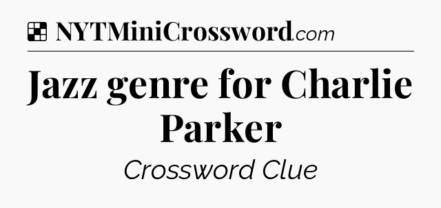 Solution: Jazz genre for Charlie Parker - NYT Crossword