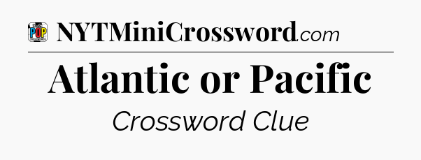 Atlantic or Pacific Crossword Clue