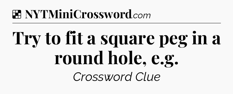 Solution: Try to fit a square peg in a round hole, e.g - NYT Crossword