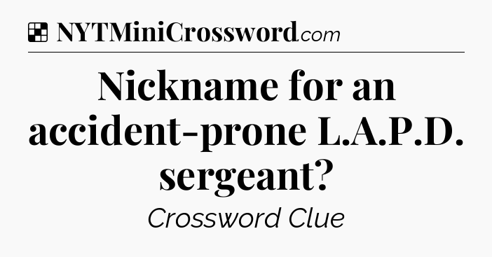 Solution: Nickname for an accident-prone L.A.P.D. sergeant - NYT Crossword