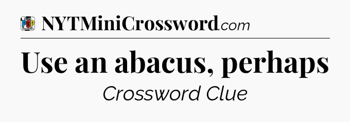 Use an abacus, perhaps Crossword Clue