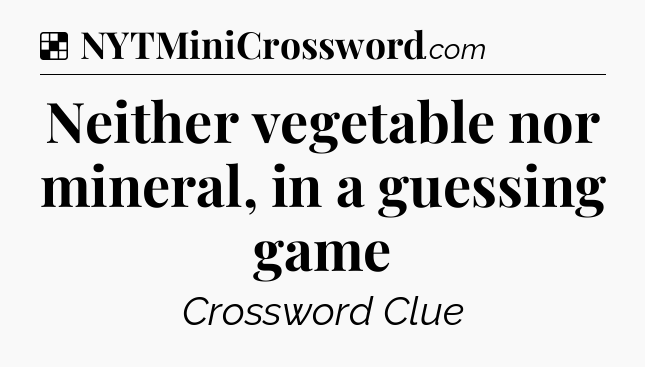 Solution: Neither vegetable nor mineral, in a guessing game - NYT Crossword