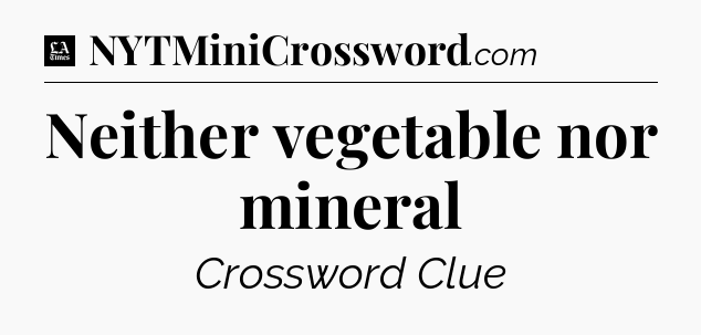 Neither vegetable nor mineral - LA Times Crossword