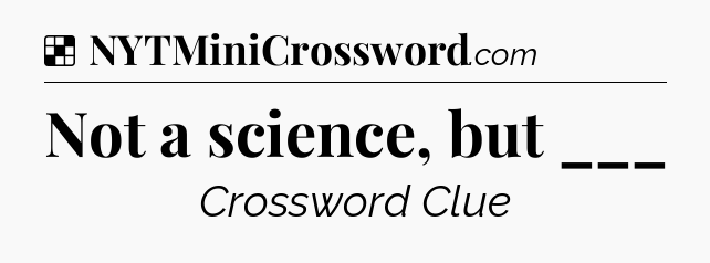 Solution: Not a science, but ___ - NYT Crossword
