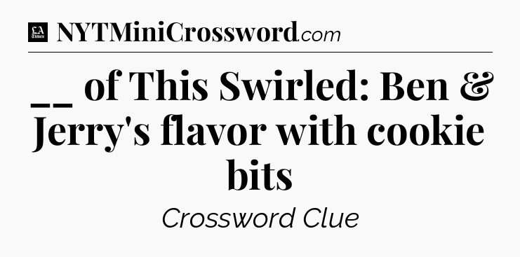 __ of This Swirled: Ben & Jerry's flavor with cookie bits - LA Times Crossword