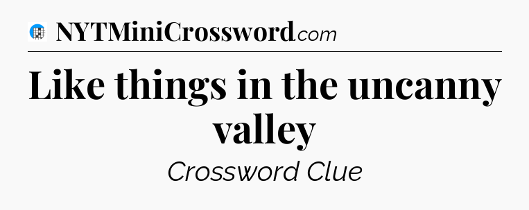 Like things in the uncanny valley Crossword Clue