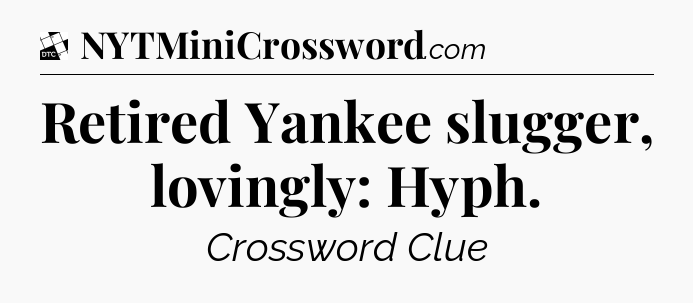Retired Yankee slugger, lovingly: Hyph - Daily Themed Classic Crossword