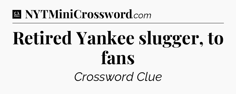 Retired Yankee slugger, to fans - LA Times Crossword