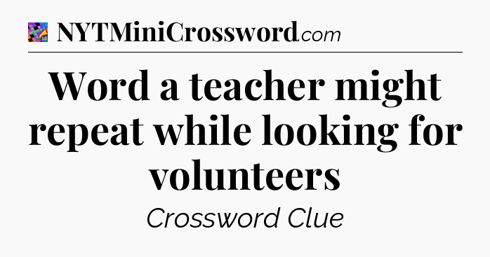 Word a teacher might repeat while looking for volunteers Crossword Clue