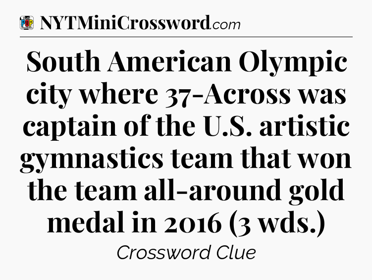 South American Olympic city where 37-Across was captain of the U.S. artistic gymnastics team that won the team all-around gold medal in 2016 (3 wds.) Crossword Clue