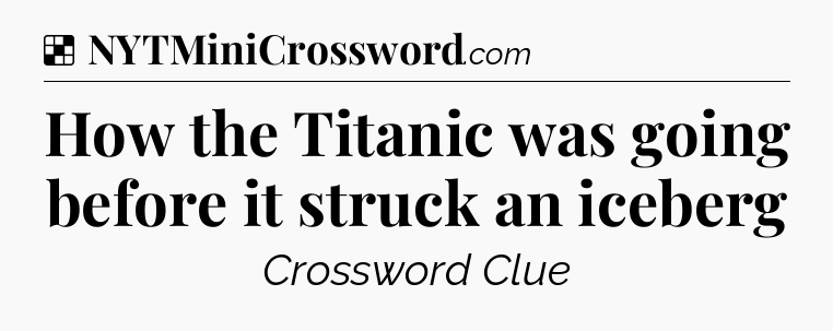 Solution: How the Titanic was going before it struck an iceberg - NYT Crossword