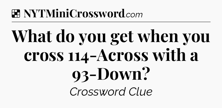 Solution: What do you get when you cross 114-Across with a 93-Down - NYT Crossword
