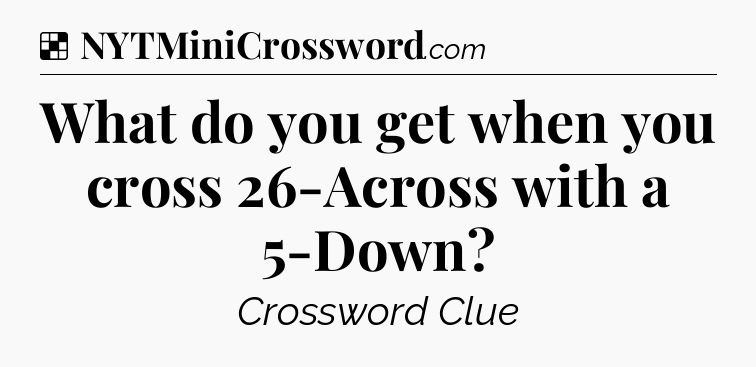 Solution: What do you get when you cross 26-Across with a 5-Down - NYT Crossword